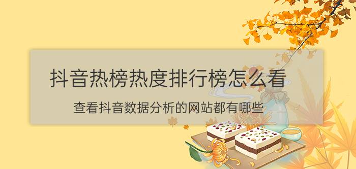 抖音热榜热度排行榜怎么看 查看抖音数据分析的网站都有哪些？